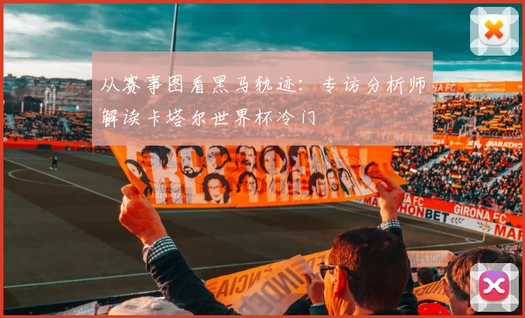 从赛事图看黑马轨迹：专访分析师解读卡塔尔世界杯冷门