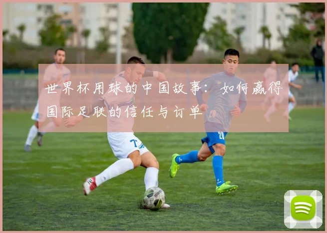 世界杯用球的中国故事：如何赢得国际足联的信任与订单